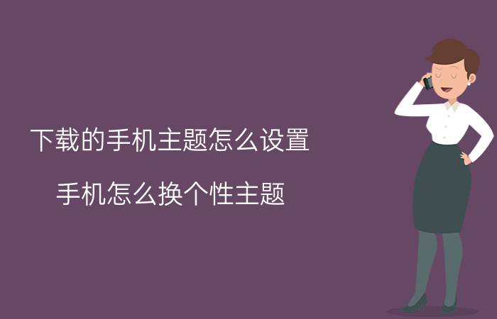 下载的手机主题怎么设置 手机怎么换个性主题？